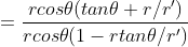 =\frac{rcos\theta (tan\theta +r/r')}{r cos\theta( 1-rtan\theta/r') }